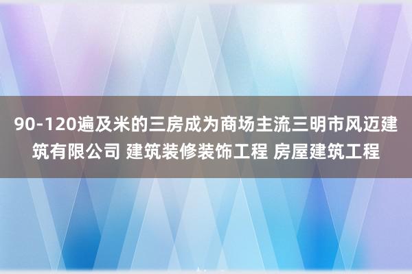 90-120遍及米的三房成为商场主流三明市风迈建筑有限公司 建筑装修装饰工程 房屋建筑工程