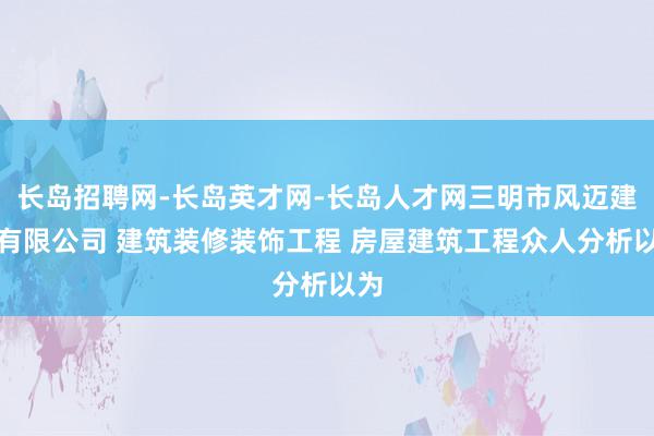 长岛招聘网-长岛英才网-长岛人才网三明市风迈建筑有限公司 建筑装修装饰工程 房屋建筑工程众人分析以为