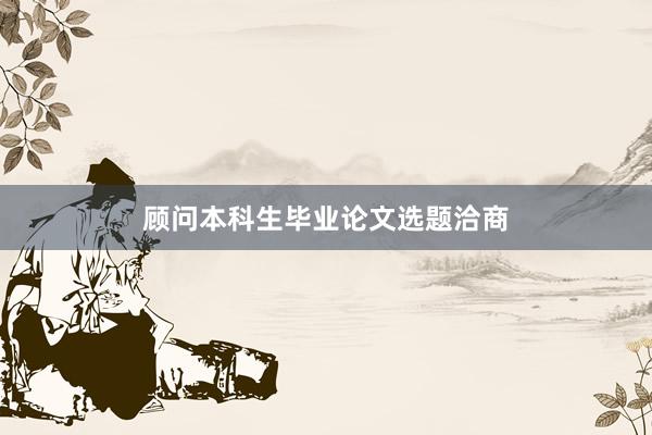顾问本科生毕业论文选题洽商